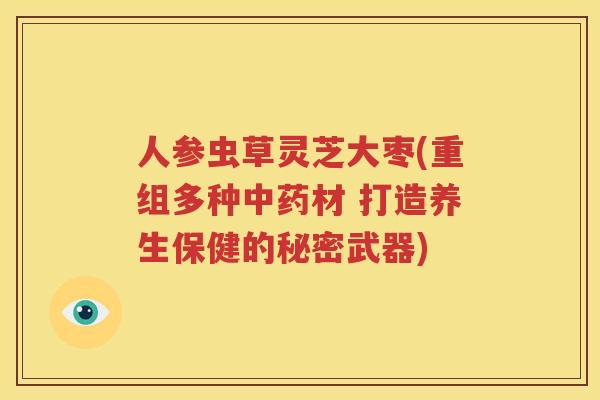 人参虫草灵芝大枣(重组多种中药材 打造养生保健的秘密武器)