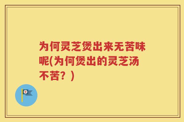 为何灵芝煲出来无苦味呢(为何煲出的灵芝汤不苦？)