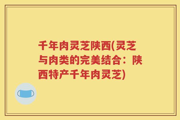 千年肉灵芝陕西(灵芝与肉类的完美结合：陕西特产千年肉灵芝)