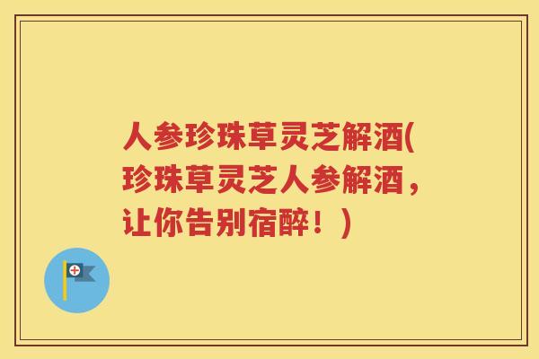 人参珍珠草灵芝解酒(珍珠草灵芝人参解酒，让你告别宿醉！)