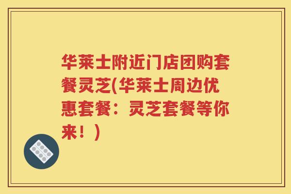 华莱士附近门店团购套餐灵芝(华莱士周边优惠套餐：灵芝套餐等你来！)