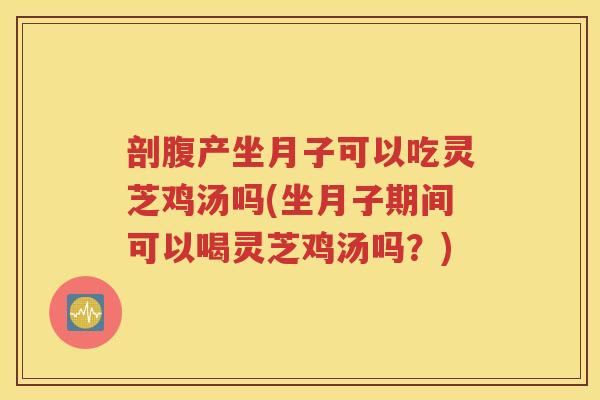 剖腹产坐月子可以吃灵芝鸡汤吗(坐月子期间可以喝灵芝鸡汤吗？)