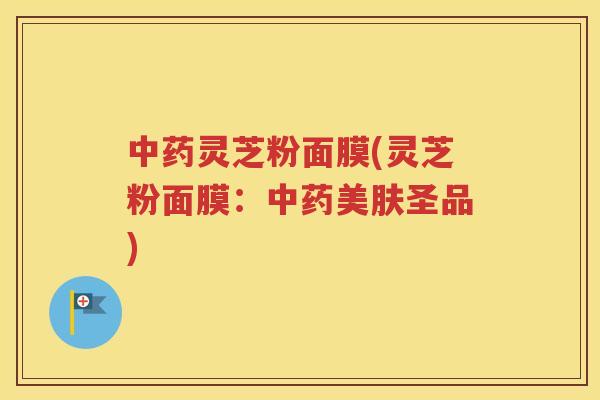 中药灵芝粉面膜(灵芝粉面膜：中药美肤圣品)