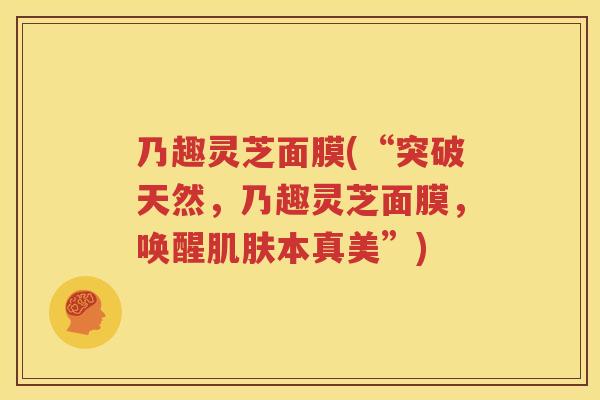 乃趣灵芝面膜(“突破天然，乃趣灵芝面膜，唤醒肌肤本真美”)