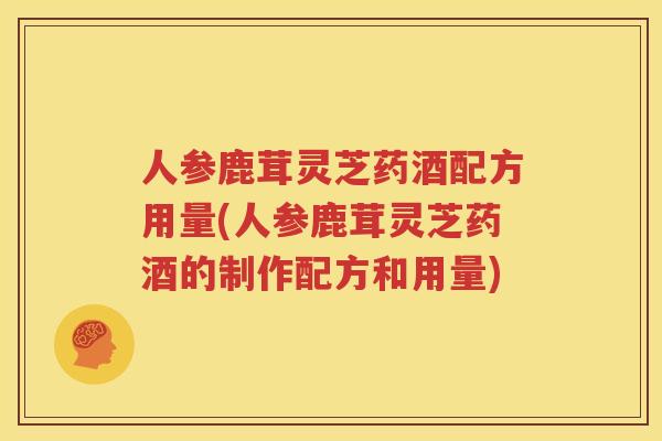 人参鹿茸灵芝药酒配方用量(人参鹿茸灵芝药酒的制作配方和用量)