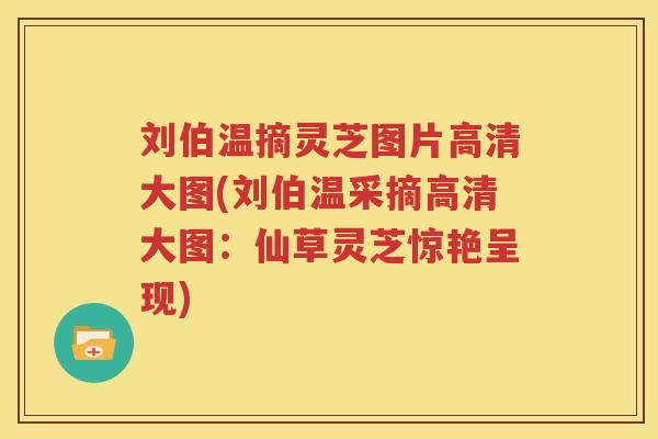 刘伯温摘灵芝图片高清大图(刘伯温采摘高清大图：仙草灵芝惊艳呈现)