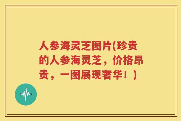 人参海灵芝图片(珍贵的人参海灵芝，价格昂贵，一图展现奢华！)