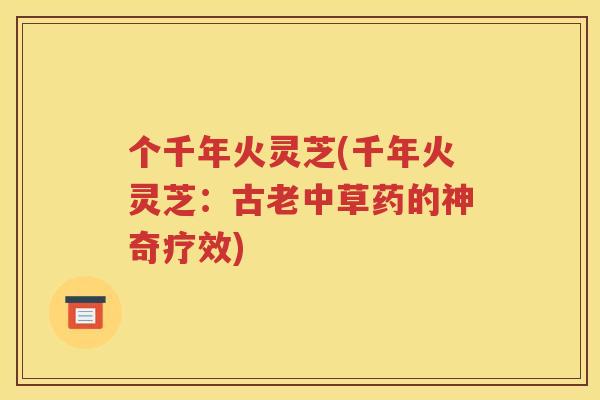个千年火灵芝(千年火灵芝：古老中草药的神奇疗效)