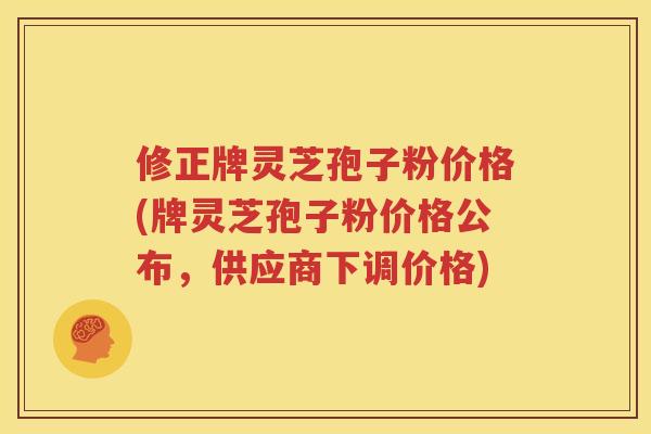 修正牌灵芝孢子粉价格(牌灵芝孢子粉价格公布，供应商下调价格)