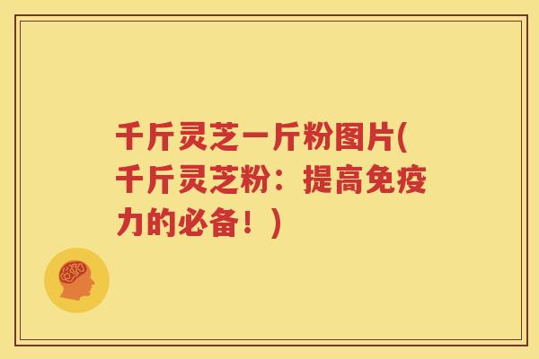 千斤灵芝一斤粉图片(千斤灵芝粉：提高免疫力的必备！)