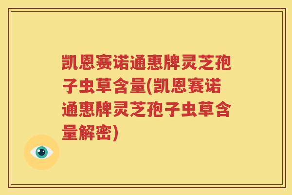 凯恩赛诺通惠牌灵芝孢子虫草含量(凯恩赛诺通惠牌灵芝孢子虫草含量解密)