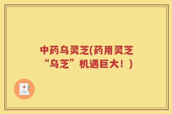 中药乌灵芝(药用灵芝“乌芝”机遇巨大！)