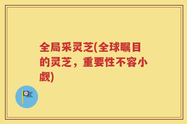 全局采灵芝(全球瞩目的灵芝，重要性不容小觑)