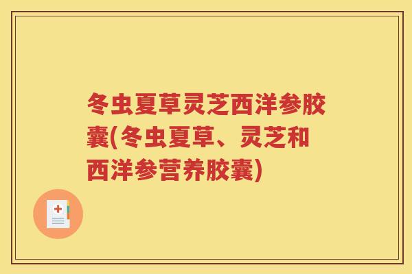冬虫夏草灵芝西洋参胶囊(冬虫夏草、灵芝和西洋参营养胶囊)
