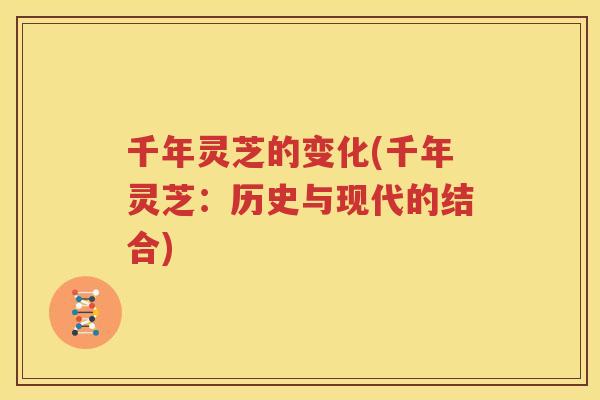 千年灵芝的变化(千年灵芝：历史与现代的结合)
