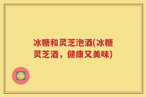 冰糖和灵芝泡酒(冰糖灵芝酒，健康又美味)