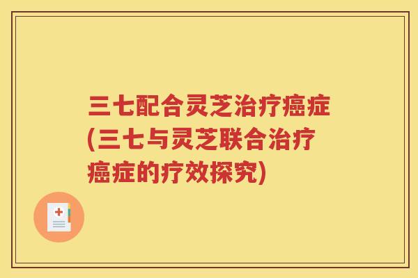 三七配合灵芝治疗癌症(三七与灵芝联合治疗癌症的疗效探究)