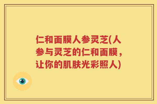 仁和面膜人参灵芝(人参与灵芝的仁和面膜，让你的肌肤光彩照人)