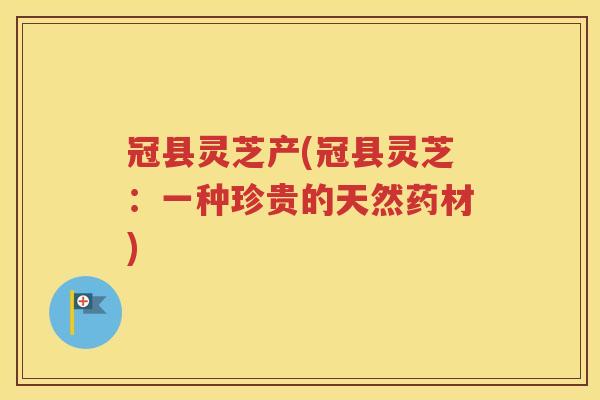 冠县灵芝产(冠县灵芝：一种珍贵的天然药材)