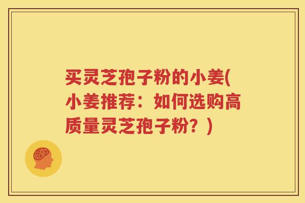 买灵芝孢子粉的小姜(小姜推荐：如何选购高质量灵芝孢子粉？)