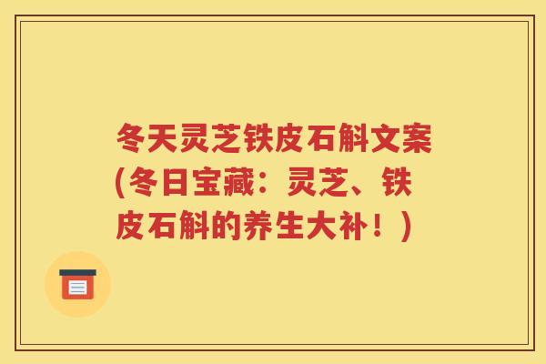 冬天灵芝铁皮石斛文案(冬日宝藏：灵芝、铁皮石斛的养生大补！)