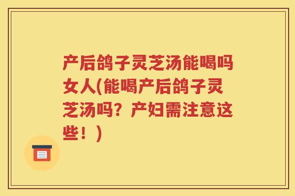 产后鸽子灵芝汤能喝吗女人(能喝产后鸽子灵芝汤吗？产妇需注意这些！)
