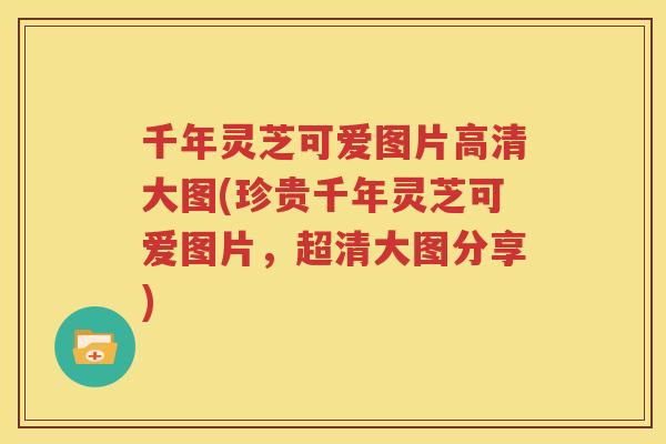 千年灵芝可爱图片高清大图(珍贵千年灵芝可爱图片，超清大图分享)