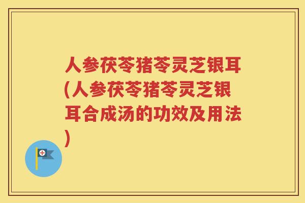 人参茯苓猪苓灵芝银耳(人参茯苓猪苓灵芝银耳合成汤的功效及用法)