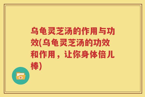 乌龟灵芝汤的作用与功效(乌龟灵芝汤的功效和作用，让你身体倍儿棒)
