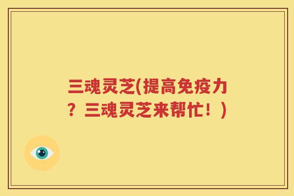 三魂灵芝(提高免疫力？三魂灵芝来帮忙！)