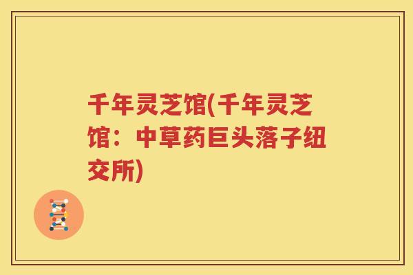 千年灵芝馆(千年灵芝馆：中草药巨头落子纽交所)