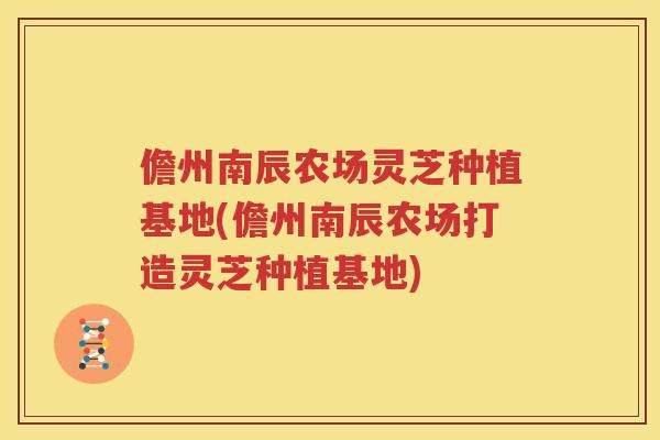 儋州南辰农场灵芝种植基地(儋州南辰农场打造灵芝种植基地)