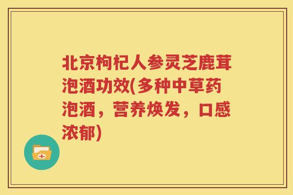 北京枸杞人参灵芝鹿茸泡酒功效(多种中草药泡酒，营养焕发，口感浓郁)