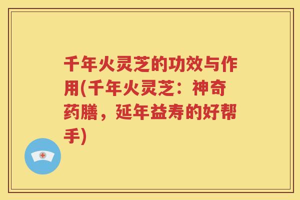 千年火灵芝的功效与作用(千年火灵芝：神奇药膳，延年益寿的好帮手)