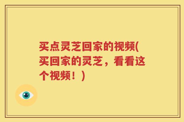 买点灵芝回家的视频(买回家的灵芝，看看这个视频！)