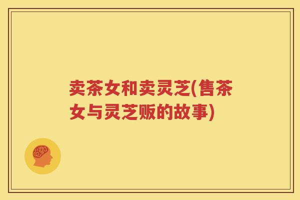 卖茶女和卖灵芝(售茶女与灵芝贩的故事)