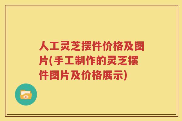 人工灵芝摆件价格及图片(手工制作的灵芝摆件图片及价格展示)