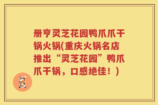 册亨灵芝花园鸭爪爪干锅火锅(重庆火锅名店推出“灵芝花园”鸭爪爪干锅，口感绝佳！)