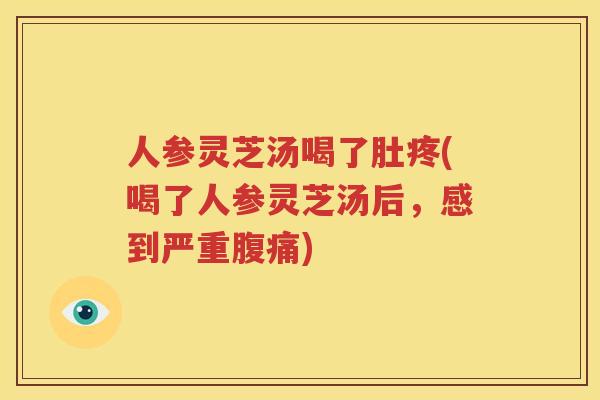 人参灵芝汤喝了肚疼(喝了人参灵芝汤后，感到严重腹痛)