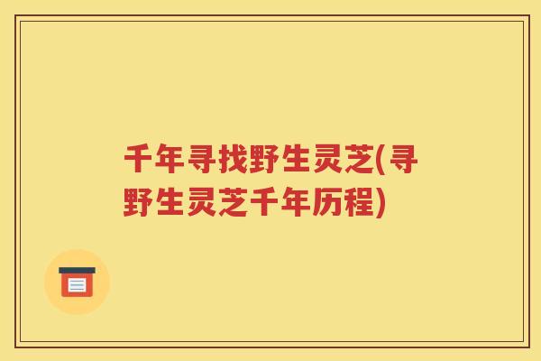 千年寻找野生灵芝(寻野生灵芝千年历程)