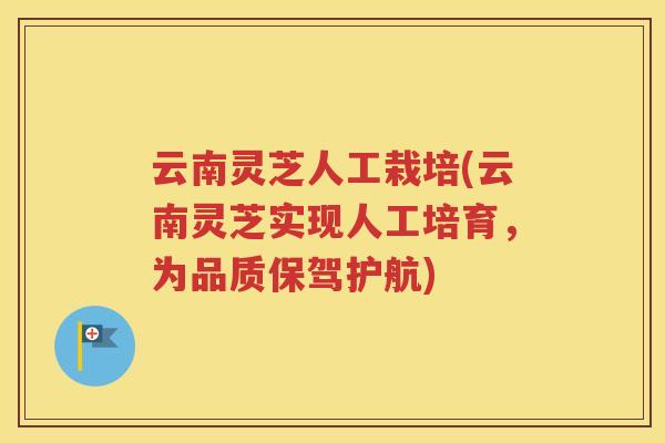 云南灵芝人工栽培(云南灵芝实现人工培育，为品质保驾护航)