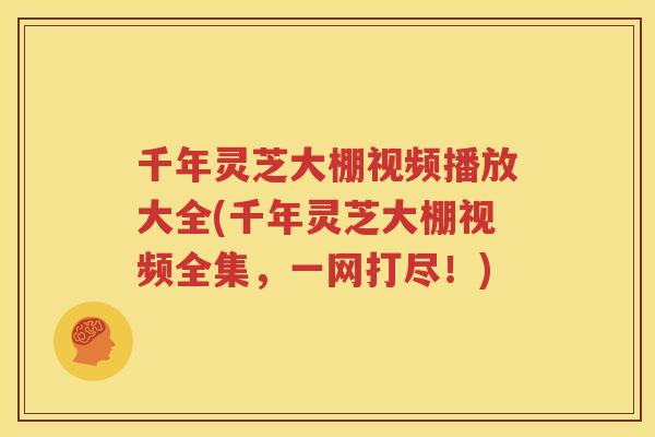 千年灵芝大棚视频播放大全(千年灵芝大棚视频全集，一网打尽！)