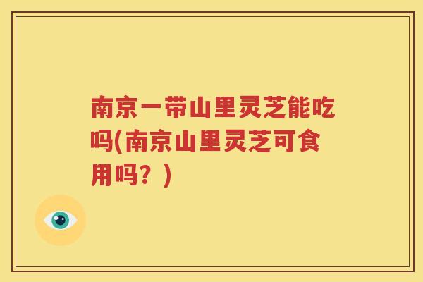 南京一带山里灵芝能吃吗(南京山里灵芝可食用吗？)