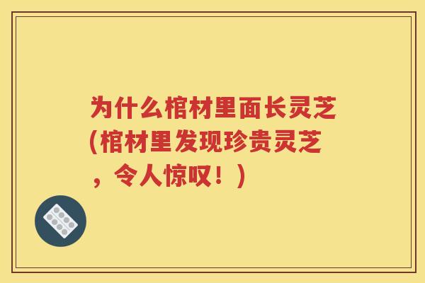 为什么棺材里面长灵芝(棺材里发现珍贵灵芝，令人惊叹！)