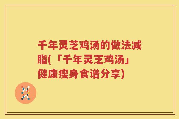 千年灵芝鸡汤的做法减脂(「千年灵芝鸡汤」健康瘦身食谱分享)