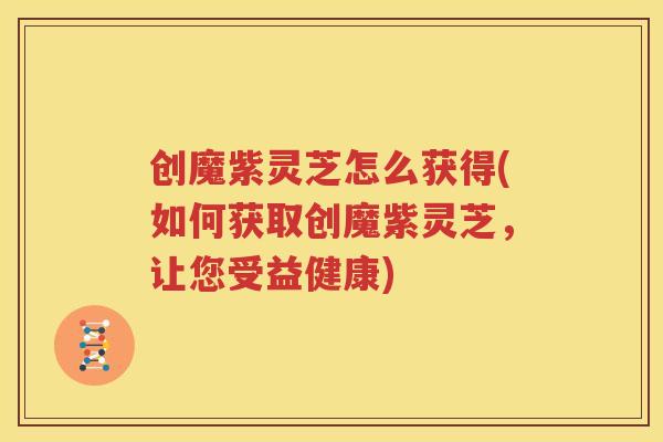 创魔紫灵芝怎么获得(如何获取创魔紫灵芝，让您受益健康)