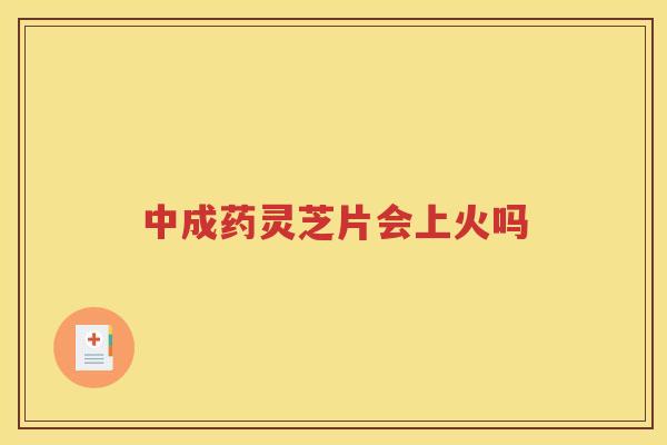 中成药灵芝片会上火吗