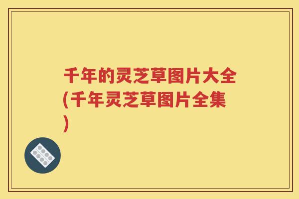 千年的灵芝草图片大全(千年灵芝草图片全集)