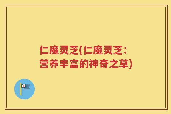 仁魔灵芝(仁魔灵芝：营养丰富的神奇之草)