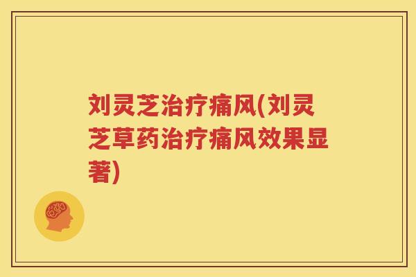 刘灵芝治疗痛风(刘灵芝草药治疗痛风效果显著)